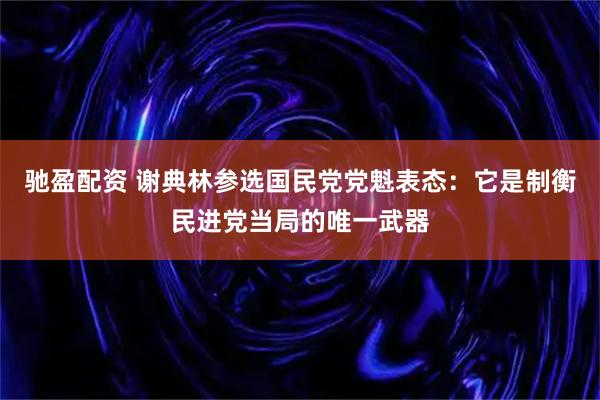 驰盈配资 谢典林参选国民党党魁表态：它是制衡民进党当局的唯一武器