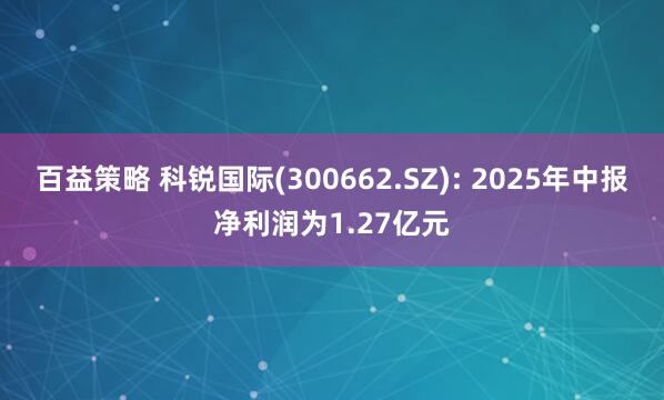 百益策略 科锐国际(300662.SZ): 2025年中报净利润为1.27亿元