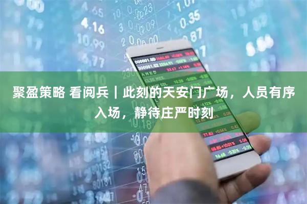 聚盈策略 看阅兵｜此刻的天安门广场，人员有序入场，静待庄严时刻