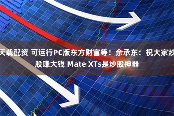 天载配资 可运行PC版东方财富等！余承东：祝大家炒股赚大钱 Mate XTs是炒股神器