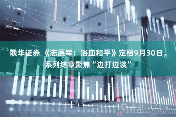 联华证券 《志愿军：浴血和平》定档9月30日，系列终章聚焦“边打边谈”