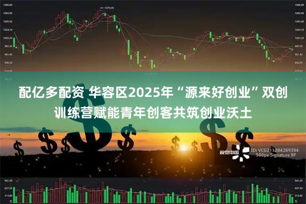 配亿多配资 华容区2025年“源来好创业”双创训练营赋能青年创客共筑创业沃土