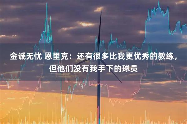 金诚无忧 恩里克：还有很多比我更优秀的教练，但他们没有我手下的球员