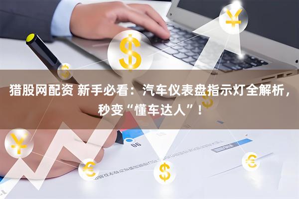 猎股网配资 新手必看：汽车仪表盘指示灯全解析，秒变“懂车达人”！
