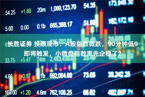 长胜证券 投顾观市：A股指数微跌，90分钟低9即将触发，小微盘指数率先企稳了？