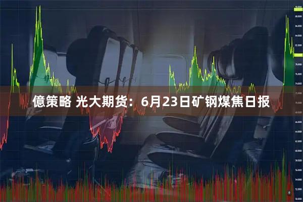 億策略 光大期货：6月23日矿钢煤焦日报