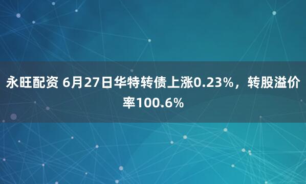 永旺配资 6月27日华特转债上涨0.23%，转股溢价率100.6%