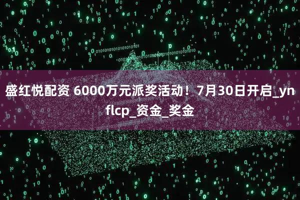 盛红悦配资 6000万元派奖活动！7月30日开启_ynflcp_资金_奖金