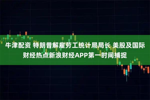 牛津配资 特朗普解雇劳工统计局局长 美股及国际财经热点新浪财经APP第一时间捕捉