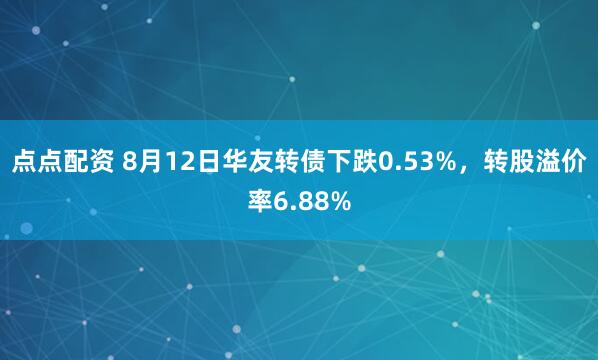 点点配资 8月12日华友转债下跌0.53%，转股溢价率6.88%