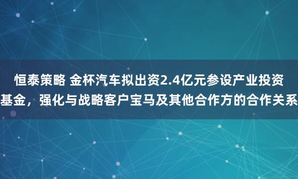 恒泰策略 金杯汽车拟出资2.4亿元参设产业投资基金，强化与战略客户宝马及其他合作方的合作关系