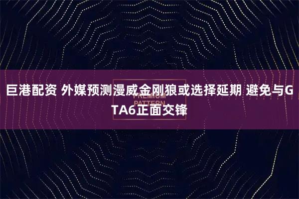 巨港配资 外媒预测漫威金刚狼或选择延期 避免与GTA6正面交锋