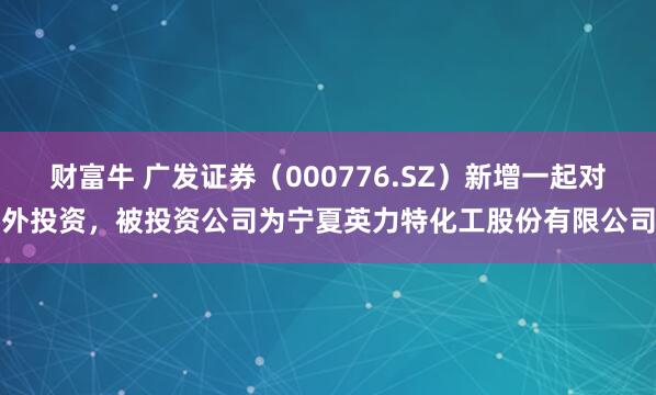 财富牛 广发证券（000776.SZ）新增一起对外投资，被投资公司为宁夏英力特化工股份有限公司